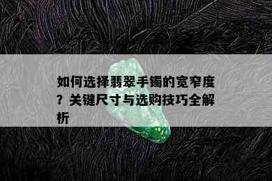 如何选择翡翠手镯的宽窄度？关键尺寸与选购技巧全解析