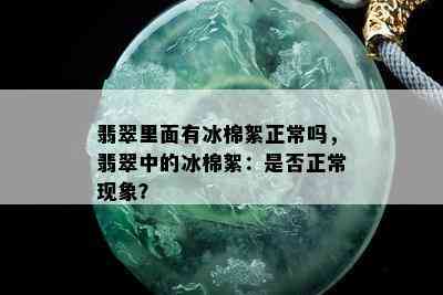 翡翠里面有冰棉絮正常吗，翡翠中的冰棉絮：是否正常现象？