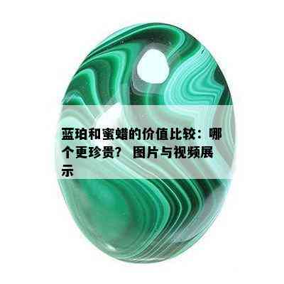 蓝珀和蜜蜡的价值比较：哪个更珍贵？ 图片与视频展示