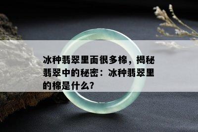 冰种翡翠里面很多棉，揭秘翡翠中的秘密：冰种翡翠里的棉是什么？