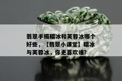 翡翠手镯糯冰和芙蓉冰哪个好些，【翡翠小课堂】糯冰与芙蓉冰，你更喜欢谁？