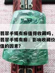 翡翠手镯有癣值得收藏吗，翡翠手镯有癣：影响收藏价值的因素？