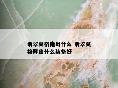 翡翠莫格隆出什么-翡翠莫格隆出什么装备好