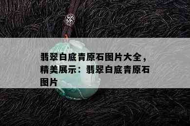 翡翠白底青原石图片大全，精美展示：翡翠白底青原石图片