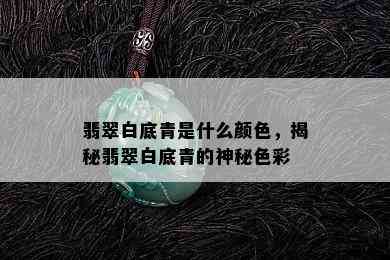 翡翠白底青是什么颜色，揭秘翡翠白底青的神秘色彩