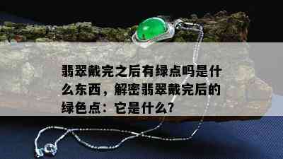 翡翠戴完之后有绿点吗是什么东西，解密翡翠戴完后的绿色点：它是什么？