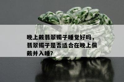 晚上戴翡翠镯子睡觉好吗，翡翠镯子是否适合在晚上佩戴并入睡？