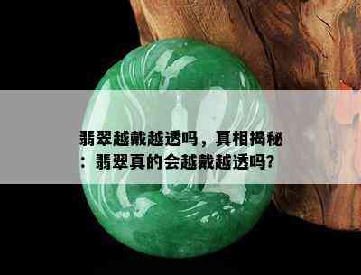 翡翠越戴越透吗，真相揭秘：翡翠真的会越戴越透吗？