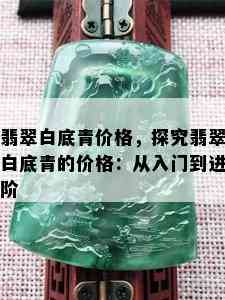 翡翠白底青价格，探究翡翠白底青的价格：从入门到进阶