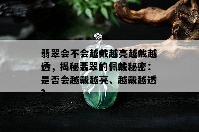 翡翠会不会越戴越亮越戴越透，揭秘翡翠的佩戴秘密：是否会越戴越亮、越戴越透？