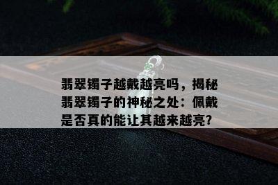 翡翠镯子越戴越亮吗，揭秘翡翠镯子的神秘之处：佩戴是否真的能让其越来越亮？