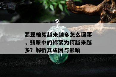 翡翠棉絮越来越多怎么回事，翡翠中的棉絮为何越来越多？解析其成因与影响