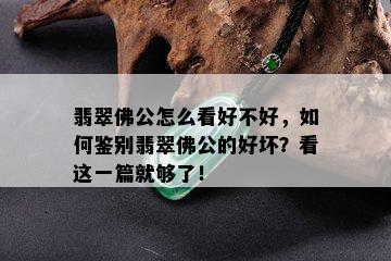 翡翠佛公怎么看好不好，如何鉴别翡翠佛公的好坏？看这一篇就够了！