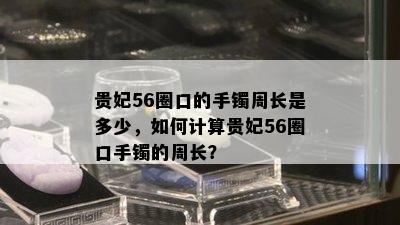 贵妃56圈口的手镯周长是多少，如何计算贵妃56圈口手镯的周长？