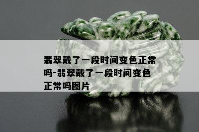 翡翠戴了一段时间变色正常吗-翡翠戴了一段时间变色正常吗图片