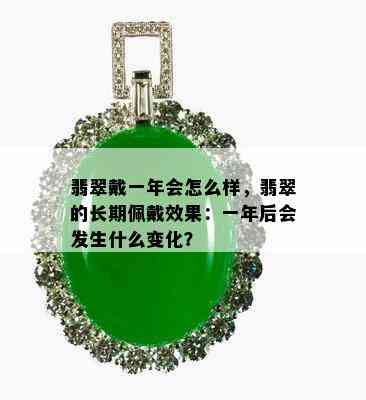 翡翠戴一年会怎么样，翡翠的长期佩戴效果：一年后会发生什么变化？