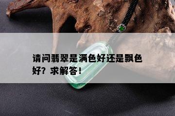 请问翡翠是满色好还是飘色好？求解答！