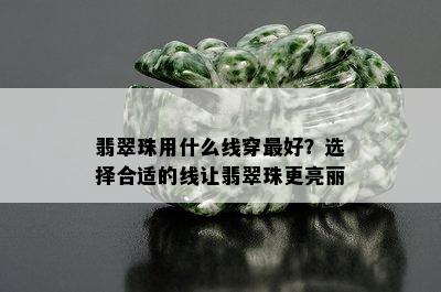 翡翠珠用什么线穿更好？选择合适的线让翡翠珠更亮丽