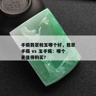 手镯翡翠和玉哪个好，翡翠手镯 vs 玉手镯：哪个更值得购买？