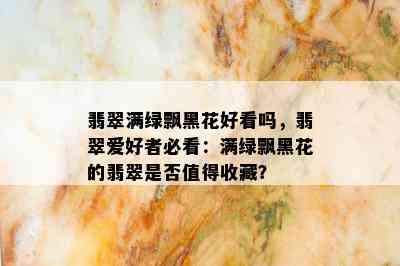 翡翠满绿飘黑花好看吗，翡翠爱好者必看：满绿飘黑花的翡翠是否值得收藏？