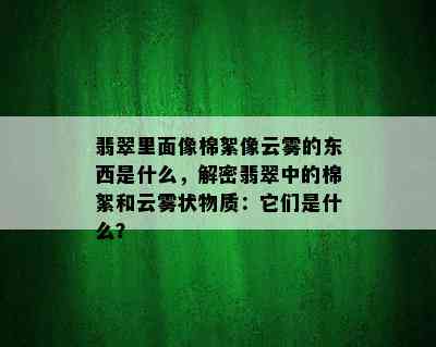 翡翠里面像棉絮像云雾的东西是什么，解密翡翠中的棉絮和云雾状物质：它们是什么？