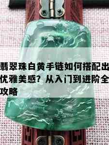 翡翠珠白黄手链如何搭配出优雅美感？从入门到进阶全攻略