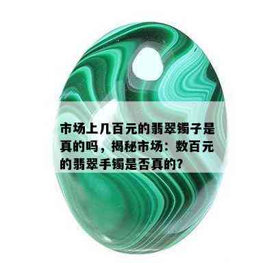 市场上几百元的翡翠镯子是真的吗，揭秘市场：数百元的翡翠手镯是否真的？