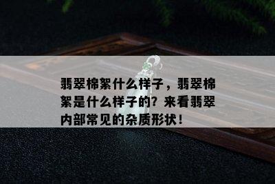 翡翠棉絮什么样子，翡翠棉絮是什么样子的？来看翡翠内部常见的杂质形状！