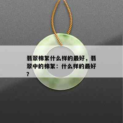 翡翠棉絮什么样的更好，翡翠中的棉絮：什么样的更好？