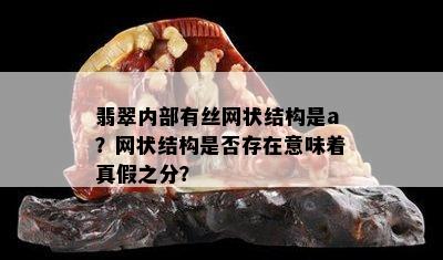 翡翠内部有丝网状结构是a？网状结构是否存在意味着真假之分？