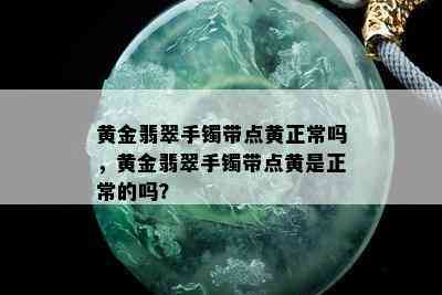 黄金翡翠手镯带点黄正常吗，黄金翡翠手镯带点黄是正常的吗？