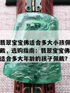 翡翠宝宝佛适合多大小孩佩戴，选购指南：翡翠宝宝佛适合多大年龄的孩子佩戴？