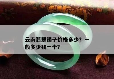 云南翡翠镯子价格多少？一般多少钱一个？