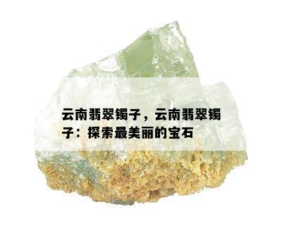 云南翡翠镯子，云南翡翠镯子：探索最美丽的宝石