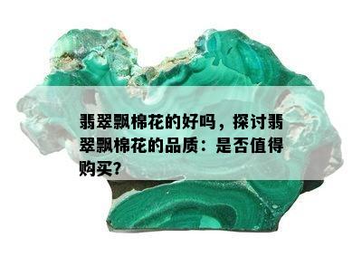 翡翠飘棉花的好吗，探讨翡翠飘棉花的品质：是否值得购买？