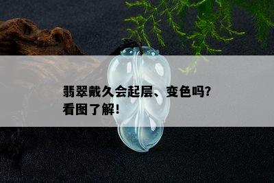 翡翠戴久会起层、变色吗？看图了解！