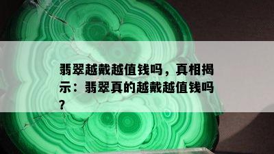 翡翠越戴越值钱吗，真相揭示：翡翠真的越戴越值钱吗？