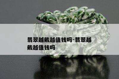 翡翠越戴越值钱吗-翡翠越戴越值钱吗