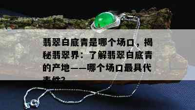 翡翠白底青是哪个场口，揭秘翡翠界：了解翡翠白底青的产地——哪个场口更具代表性？