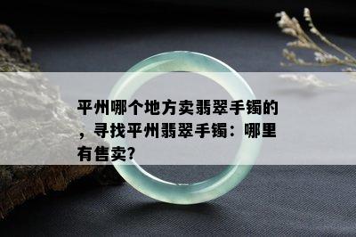 平州哪个地方卖翡翠手镯的，寻找平州翡翠手镯：哪里有售卖？