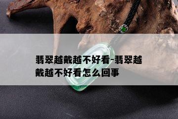 翡翠越戴越不好看-翡翠越戴越不好看怎么回事