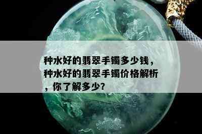 种水好的翡翠手镯多少钱，种水好的翡翠手镯价格解析，你了解多少？