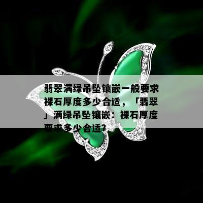 翡翠满绿吊坠镶嵌一般要求裸石厚度多少合适，「翡翠」满绿吊坠镶嵌：裸石厚度要求多少合适？