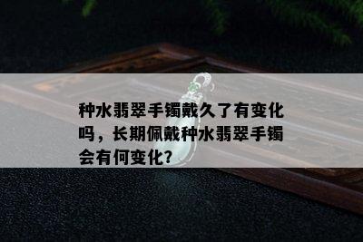 种水翡翠手镯戴久了有变化吗，长期佩戴种水翡翠手镯会有何变化？