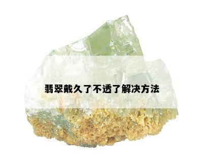 翡翠戴久了不透了解决方法