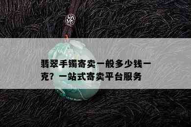 翡翠手镯寄卖一般多少钱一克？一站式寄卖平台服务