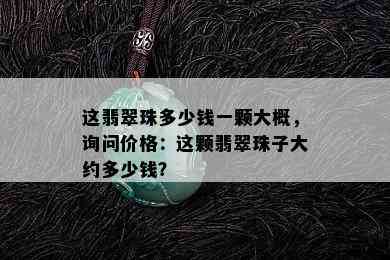 这翡翠珠多少钱一颗大概，询问价格：这颗翡翠珠子大约多少钱？