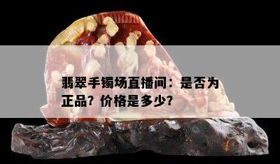 翡翠手镯场直播间：是否为正品？价格是多少？