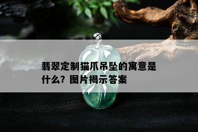 翡翠定制猫爪吊坠的寓意是什么？图片揭示答案