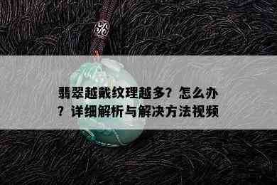 翡翠越戴纹理越多？怎么办？详细解析与解决方法视频